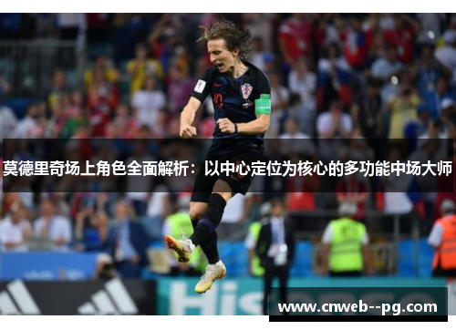莫德里奇场上角色全面解析：以中心定位为核心的多功能中场大师