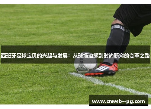 西班牙足球宝贝的兴起与发展：从球场边缘到时尚新宠的变革之路