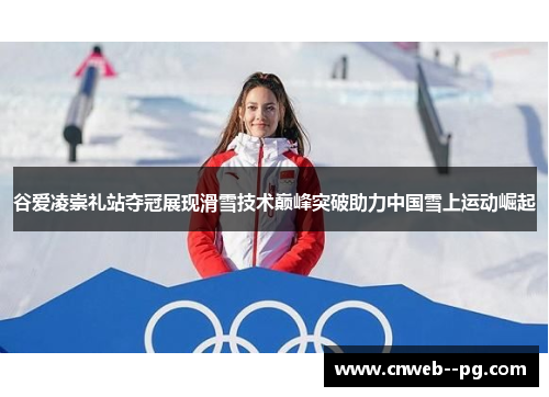 谷爱凌崇礼站夺冠展现滑雪技术巅峰突破助力中国雪上运动崛起