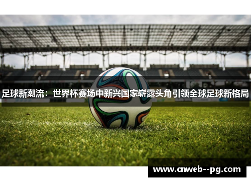 足球新潮流：世界杯赛场中新兴国家崭露头角引领全球足球新格局
