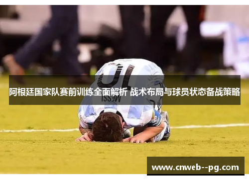 阿根廷国家队赛前训练全面解析 战术布局与球员状态备战策略