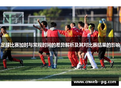 足球比赛加时与常规时间的差异解析及其对比赛结果的影响