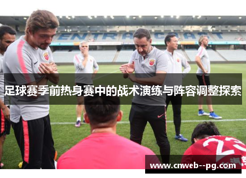 足球赛季前热身赛中的战术演练与阵容调整探索