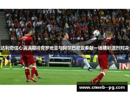 达利奇信心满满期待克罗地亚与阿尔巴尼亚奉献一场精彩激烈对决 达利奇信心满满期待克罗地亚与阿尔巴尼亚奉献一场精彩激烈对决