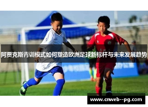 阿贾克斯青训模式如何塑造欧洲足球新标杆与未来发展趋势