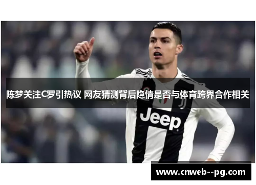 陈梦关注C罗引热议 网友猜测背后隐情是否与体育跨界合作相关