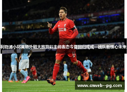 利物浦小将莫顿外租大放异彩主帅表态今夏回归或成一线队新核心未来