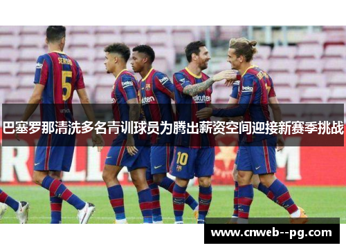 巴塞罗那清洗多名青训球员为腾出薪资空间迎接新赛季挑战 巴塞罗那清洗多名青训球员为腾出薪资空间迎接新赛季挑战