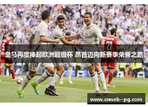 皇马再度捧起欧洲超级杯 昂首迈向新赛季荣誉之路 皇马再度捧起欧洲超级杯 昂首迈向新赛季荣誉之路