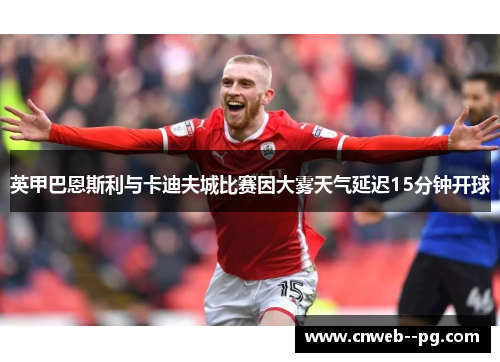 英甲巴恩斯利与卡迪夫城比赛因大雾天气延迟15分钟开球