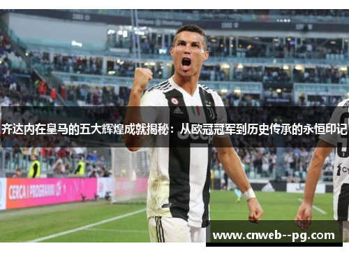 齐达内在皇马的五大辉煌成就揭秘：从欧冠冠军到历史传承的永恒印记