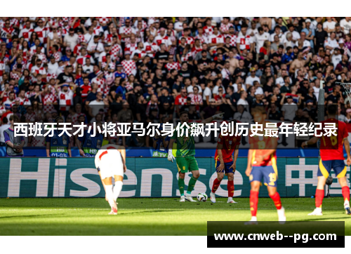 西班牙天才小将亚马尔身价飙升创历史最年轻纪录