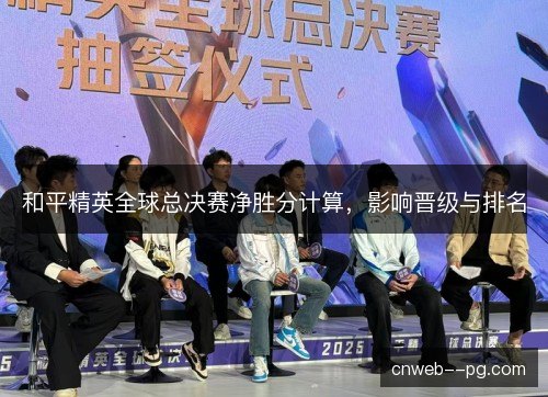 和平精英全球总决赛净胜分计算,影响晋级与排名 和平精英全球总决赛净胜分计算,影响晋级与排名