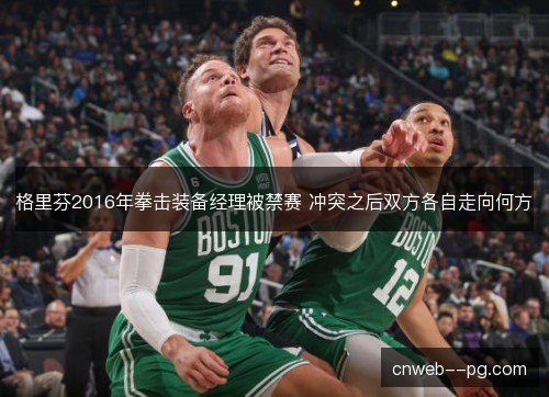 格里芬2016年拳击装备经理被禁赛 冲突之后双方各自走向何方