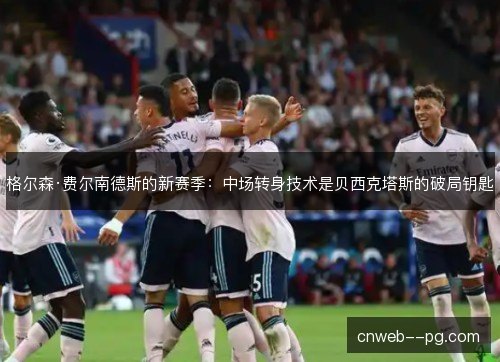 格尔森·费尔南德斯的新赛季:中场转身技术是贝西克塔斯的破局钥匙 格尔森·费尔南德斯的新赛季:中场转身技术是贝西克塔斯的破局钥匙